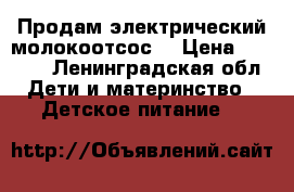 Продам электрический молокоотсос  › Цена ­ 3 500 - Ленинградская обл. Дети и материнство » Детское питание   